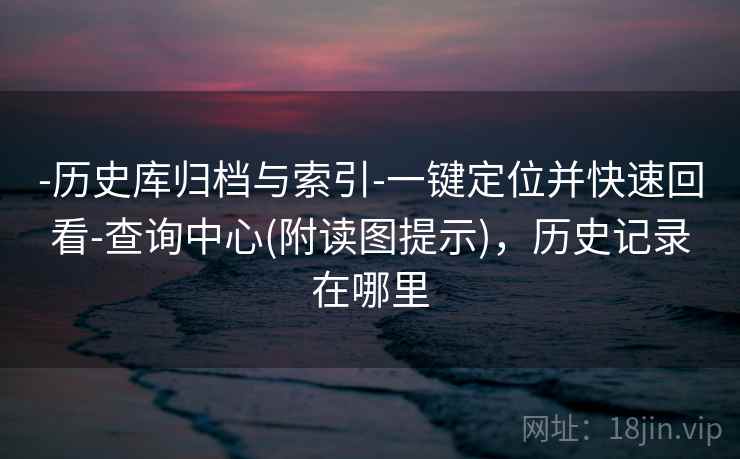 -历史库归档与索引-一键定位并快速回看-查询中心(附读图提示)，历史记录在哪里