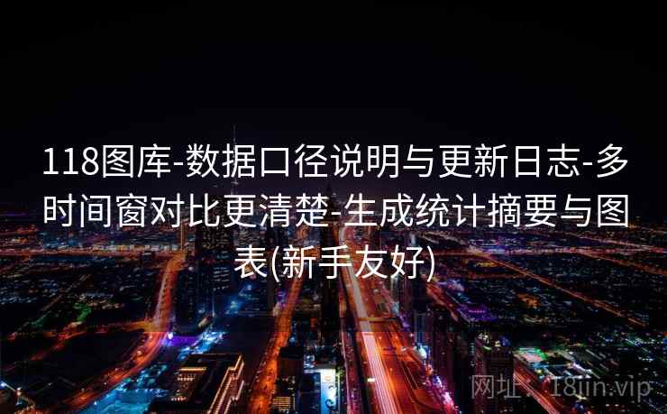 118图库-数据口径说明与更新日志-多时间窗对比更清楚-生成统计摘要与图表(新手友好)
