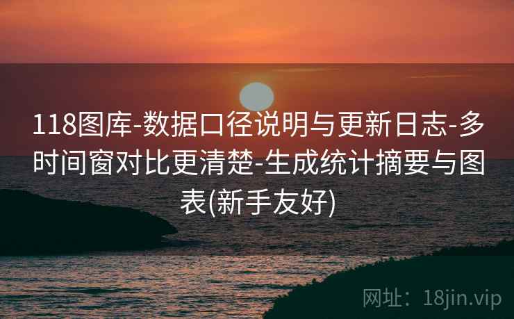 118图库-数据口径说明与更新日志-多时间窗对比更清楚-生成统计摘要与图表(新手友好)  第2张
