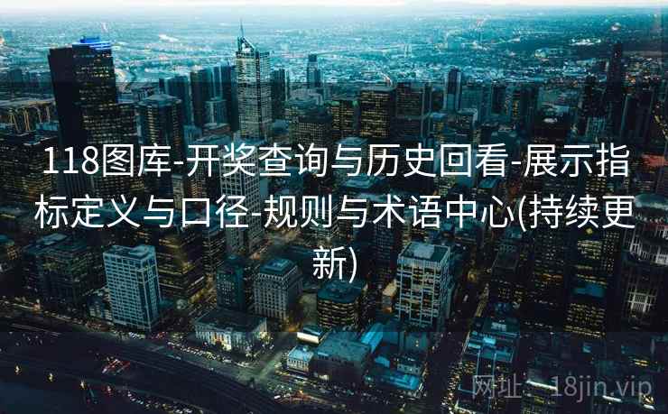 118图库-开奖查询与历史回看-展示指标定义与口径-规则与术语中心(持续更新)