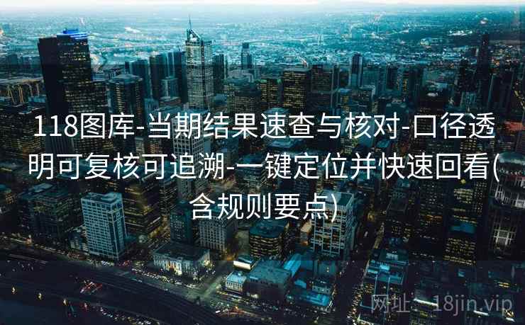 118图库-当期结果速查与核对-口径透明可复核可追溯-一键定位并快速回看(含规则要点) 第2张 118图库-当期结果速查与核对-口径透明可复核可追溯-一键定位并快速回看(含规则要点) 第2张