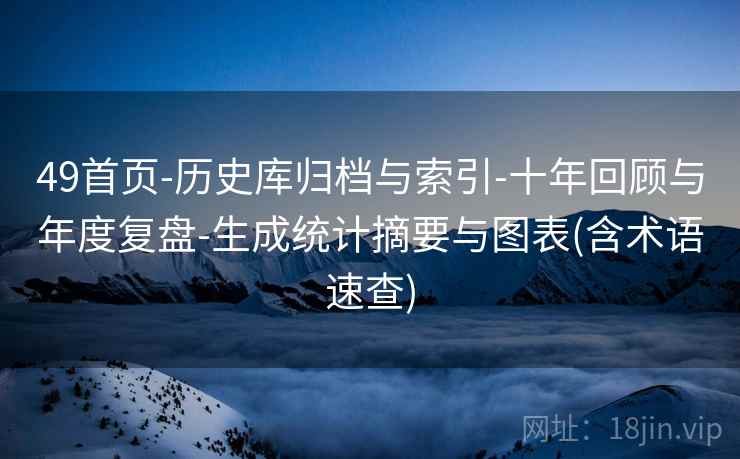 49首页-历史库归档与索引-十年回顾与年度复盘-生成统计摘要与图表(含术语速查)  第2张