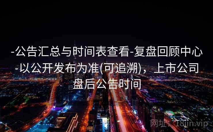 -公告汇总与时间表查看-复盘回顾中心-以公开发布为准(可追溯)，上市公司盘后公告时间  第2张
