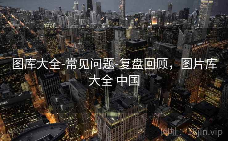 图库大全-常见问题-复盘回顾，图片库大全 中国