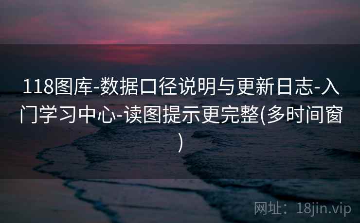118图库-数据口径说明与更新日志-入门学习中心-读图提示更完整(多时间窗)