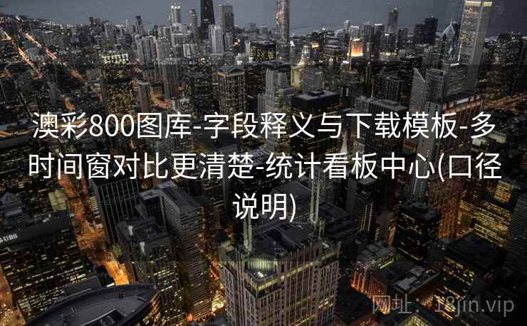 澳彩800图库-字段释义与下载模板-多时间窗对比更清楚-统计看板中心(口径说明)