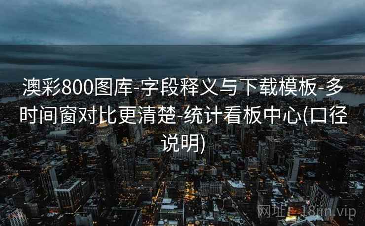 澳彩800图库-字段释义与下载模板-多时间窗对比更清楚-统计看板中心(口径说明)  第2张