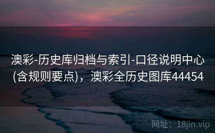 澳彩-历史库归档与索引-口径说明中心(含规则要点),澳彩全历史图库44454 第1张 澳彩-历史库归档与索引-口径说明中心(含规则要点),澳彩全历史图库44454 第1张