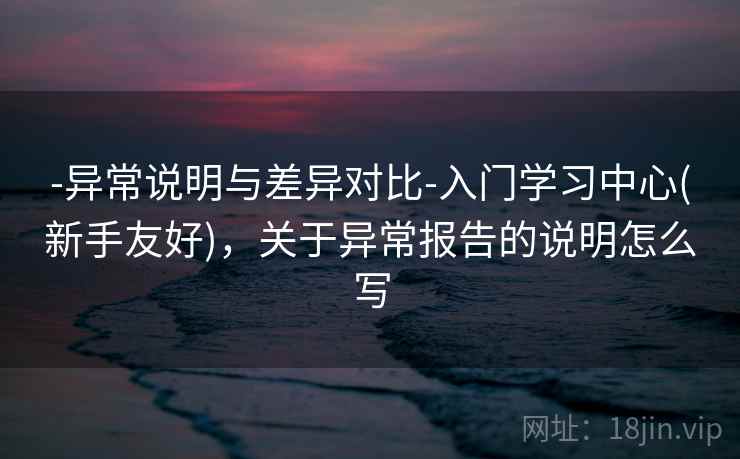 -异常说明与差异对比-入门学习中心(新手友好)，关于异常报告的说明怎么写  第1张