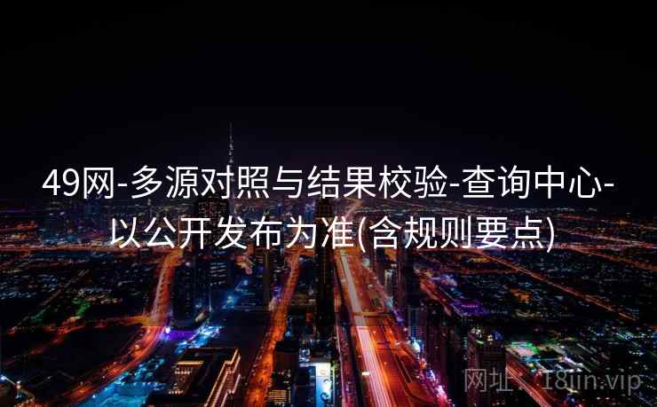 49网-多源对照与结果校验-查询中心-以公开发布为准(含规则要点)