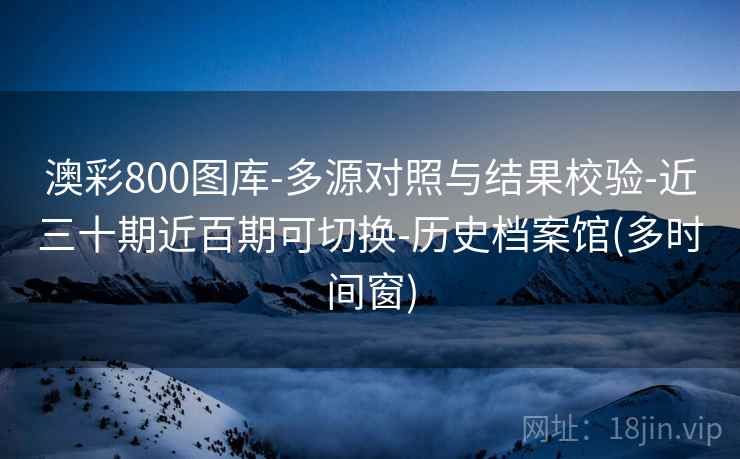 澳彩800图库-多源对照与结果校验-近三十期近百期可切换-历史档案馆(多时间窗)  第2张