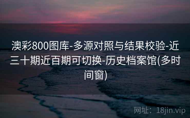 澳彩800图库-多源对照与结果校验-近三十期近百期可切换-历史档案馆(多时间窗)