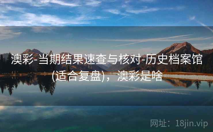 澳彩-当期结果速查与核对-历史档案馆(适合复盘)，澳彩是啥